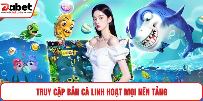 Truy cập bắn cá linh hoạt mọi nền tảng